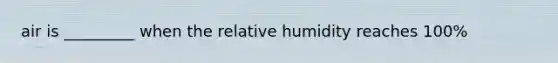 air is _________ when the relative humidity reaches 100%