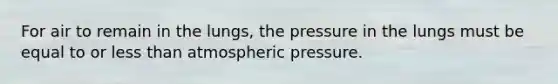 For air to remain in the lungs, the pressure in the lungs must be equal to or <a href='https://www.questionai.com/knowledge/k7BtlYpAMX-less-than' class='anchor-knowledge'>less than</a> atmospheric pressure.