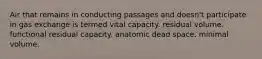 Air that remains in conducting passages and doesn't participate in gas exchange is termed vital capacity. residual volume. functional residual capacity. anatomic dead space. minimal volume.