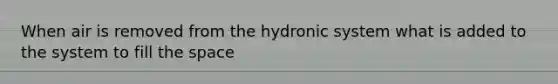 When air is removed from the hydronic system what is added to the system to fill the space