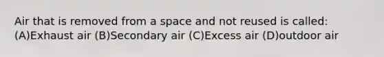 Air that is removed from a space and not reused is called: (A)Exhaust air (B)Secondary air (C)Excess air (D)outdoor air