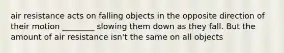 air resistance acts on falling objects in the opposite direction of their motion ________ slowing them down as they fall. But the amount of air resistance isn't the same on all objects