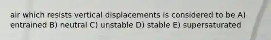 air which resists vertical displacements is considered to be A) entrained B) neutral C) unstable D) stable E) supersaturated