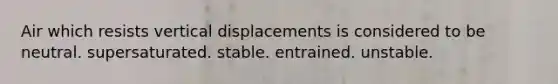 Air which resists vertical displacements is considered to be​ ​neutral. ​supersaturated. ​stable. ​entrained. ​unstable.