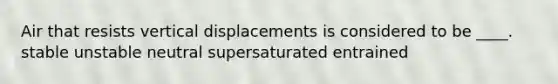 Air that resists vertical displacements is considered to be ____. stable unstable neutral supersaturated entrained