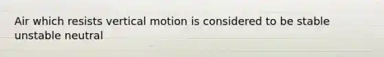 Air which resists vertical motion is considered to be stable unstable neutral