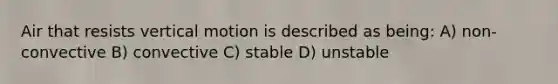 Air that resists vertical motion is described as being: A) non-convective B) convective C) stable D) unstable