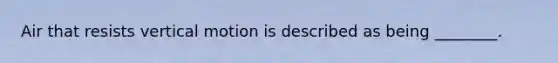 Air that resists vertical motion is described as being ________.