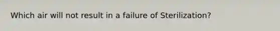 Which air will not result in a failure of Sterilization?