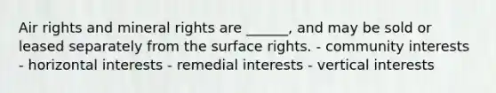 Air rights and mineral rights are ______, and may be sold or leased separately from the surface rights. - community interests - horizontal interests - remedial interests - vertical interests