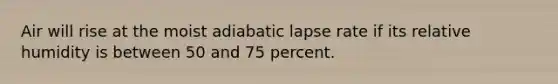 Air will rise at the moist adiabatic lapse rate if its relative humidity is between 50 and 75 percent.