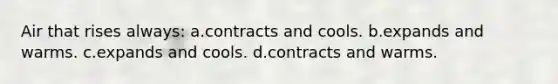 Air that rises always: a.contracts and cools. b.expands and warms. c.expands and cools. d.contracts and warms.