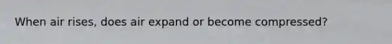 When air rises, does air expand or become compressed?