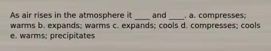 As air rises in the atmosphere it ____ and ____. a. compresses; warms b. expands; warms c. expands; cools d. compresses; cools e. warms; precipitates