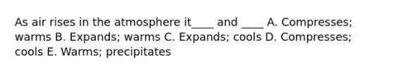 As air rises in the atmosphere it____ and ____ A. Compresses; warms B. Expands; warms C. Expands; cools D. Compresses; cools E. Warms; precipitates