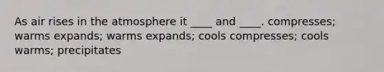 As air rises in the atmosphere it ____ and ____. ​compresses; warms ​expands; warms expands; cools ​compresses; cools ​warms; precipitates