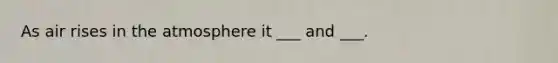 As air rises in the atmosphere it ___ and ___.