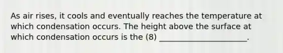 As air rises, it cools and eventually reaches the temperature at which condensation occurs. The height above the surface at which condensation occurs is the (8) ______________________.