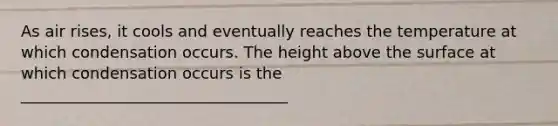 As air rises, it cools and eventually reaches the temperature at which condensation occurs. The height above the surface at which condensation occurs is the __________________________________