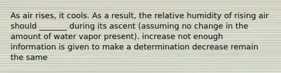 As air rises, it cools. As a result, the relative humidity of rising air should _______ during its ascent (assuming no change in the amount of water vapor present). increase not enough information is given to make a determination decrease remain the same