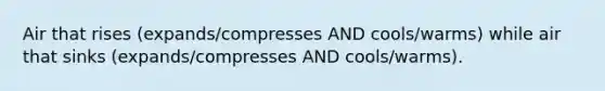 Air that rises (expands/compresses AND cools/warms) while air that sinks (expands/compresses AND cools/warms).