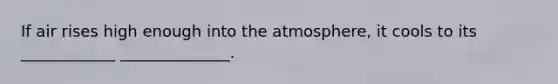 If air rises high enough into the atmosphere, it cools to its ____________ ______________.