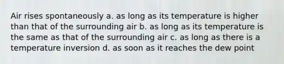 Air rises spontaneously a. as long as its temperature is higher than that of the surrounding air b. as long as its temperature is the same as that of the surrounding air c. as long as there is a temperature inversion d. as soon as it reaches the dew point