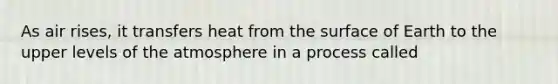 As air rises, it transfers heat from the surface of Earth to the upper levels of the atmosphere in a process called