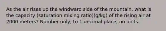 As the air rises up the windward side of the mountain, what is the capacity (saturation mixing ratio)(g/kg) of the rising air at 2000 meters? Number only, to 1 decimal place, no units.