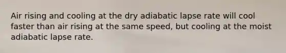 Air rising and cooling at the dry adiabatic lapse rate will cool faster than air rising at the same speed, but cooling at the moist adiabatic lapse rate.