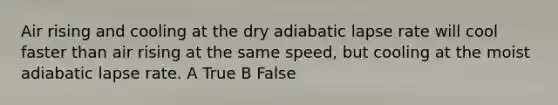 Air rising and cooling at the dry adiabatic lapse rate will cool faster than air rising at the same speed, but cooling at the moist adiabatic lapse rate. A True B False