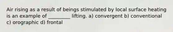 Air rising as a result of beings stimulated by local surface heating is an example of _________ lifting. a) convergent b) conventional c) orographic d) frontal