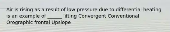 Air is rising as a result of low pressure due to differential heating is an example of ______ lifting Convergent Conventional Orographic frontal Upslope