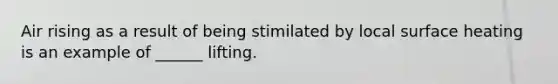 Air rising as a result of being stimilated by local surface heating is an example of ______ lifting.