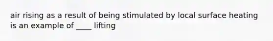 air rising as a result of being stimulated by local surface heating is an example of ____ lifting