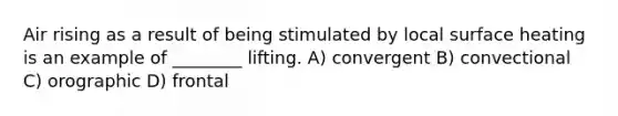 Air rising as a result of being stimulated by local surface heating is an example of ________ lifting. A) convergent B) convectional C) orographic D) frontal