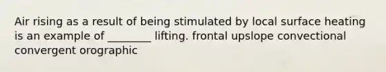 Air rising as a result of being stimulated by local surface heating is an example of ________ lifting. frontal upslope convectional convergent orographic