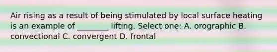 Air rising as a result of being stimulated by local surface heating is an example of ________ lifting. Select one: A. orographic B. convectional C. convergent D. frontal