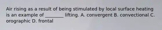 Air rising as a result of being stimulated by local surface heating is an example of ________ lifting. A. convergent B. convectional C. orographic D. frontal