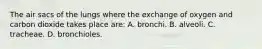 The air sacs of the lungs where the exchange of oxygen and carbon dioxide takes place are: A. bronchi. B. alveoli. C. tracheae. D. bronchioles.
