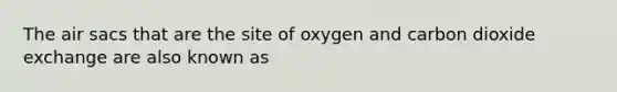 The air sacs that are the site of oxygen and carbon dioxide exchange are also known as