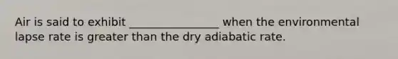 Air is said to exhibit ________________ when the environmental lapse rate is greater than the dry adiabatic rate.