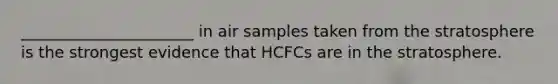 ______________________ in air samples taken from the stratosphere is the strongest evidence that HCFCs are in the stratosphere.