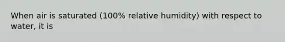 When air is saturated (100% relative humidity) with respect to water, it is