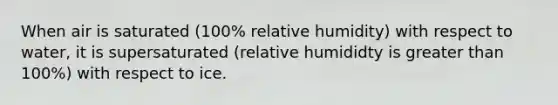 When air is saturated (100% relative humidity) with respect to water, it is supersaturated (relative humididty is greater than 100%) with respect to ice.