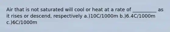 Air that is not saturated will cool or heat at a rate of __________ as it rises or descend, respectively a.)10C/1000m b.)6.4C/1000m c.)6C/1000m