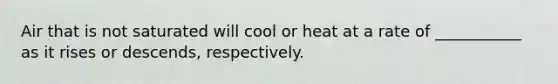 Air that is not saturated will cool or heat at a rate of ___________ as it rises or descends, respectively.