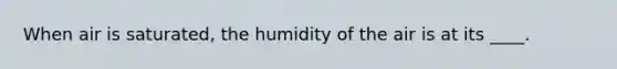 When air is saturated, the humidity of the air is at its ____.