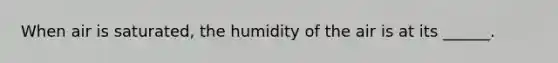 When air is saturated, the humidity of the air is at its ______.