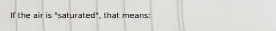 If the air is "saturated", that means: